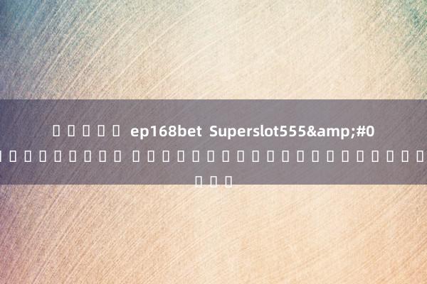 สล็อต ep168bet  Superslot555&#039;- เกมยิงปลา ความตื่นเต้นที่ไม่รู้จบ