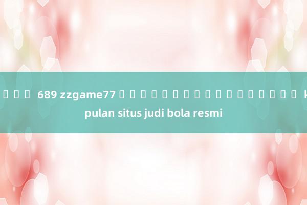 สล็อต 689 zzgame77 เกมออนไลน์ยอดนิยม kumpulan situs judi bola resmi