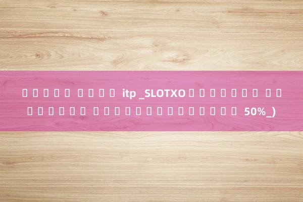 สล็อต ค่าย itp _SLOTXO เว็บตรง เติมเงิน ผ่านทรูวอลเล็ท 50%_)