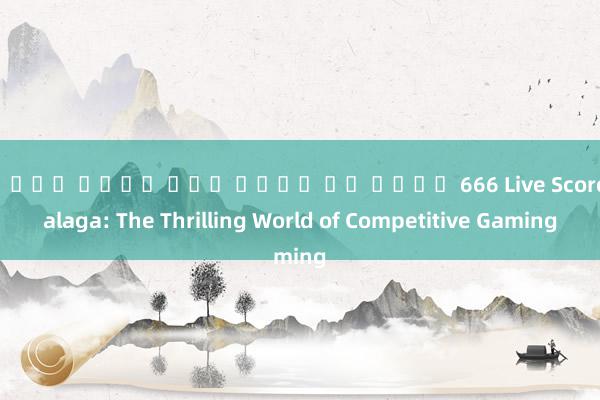 สล็อต เว็บ ตรง ไม่ม ขน ต่ํา 666 Live Score Malaga: The Thrilling World of Competitive Gaming